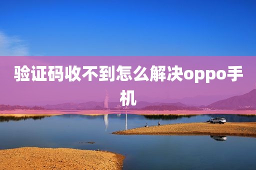 验证码收不到怎么解决oppo手机